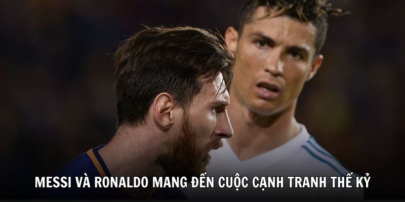 Lionel Messi và Cristiano Ronaldo mang đến cuộc cạnh tranh thế kỷ